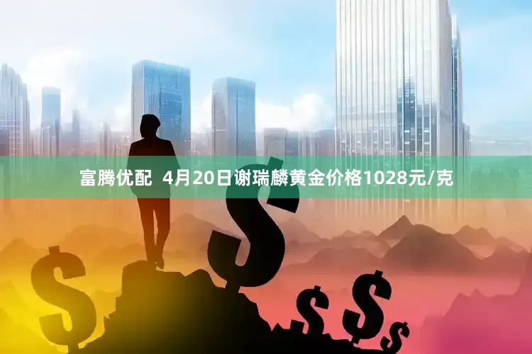富腾优配  4月20日谢瑞麟黄金价格1028元/克