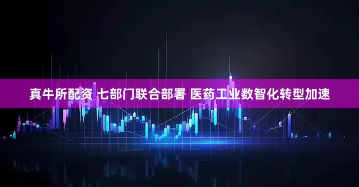 真牛所配资 七部门联合部署 医药工业数智化转型加速