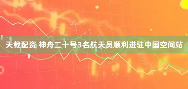 天载配资 神舟二十号3名航天员顺利进驻中国空间站