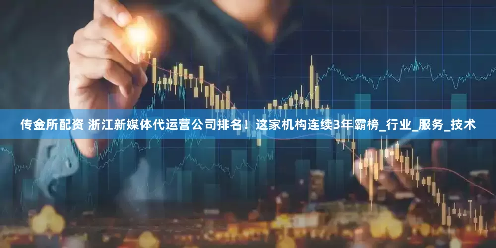 传金所配资 浙江新媒体代运营公司排名！这家机构连续3年霸榜_行业_服务_技术