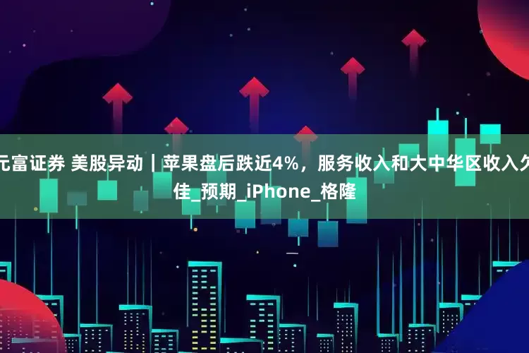 元富证券 美股异动｜苹果盘后跌近4%，服务收入和大中华区收入欠佳_预期_iPhone_格隆