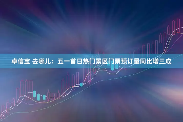 卓信宝 去哪儿：五一首日热门景区门票预订量同比增三成
