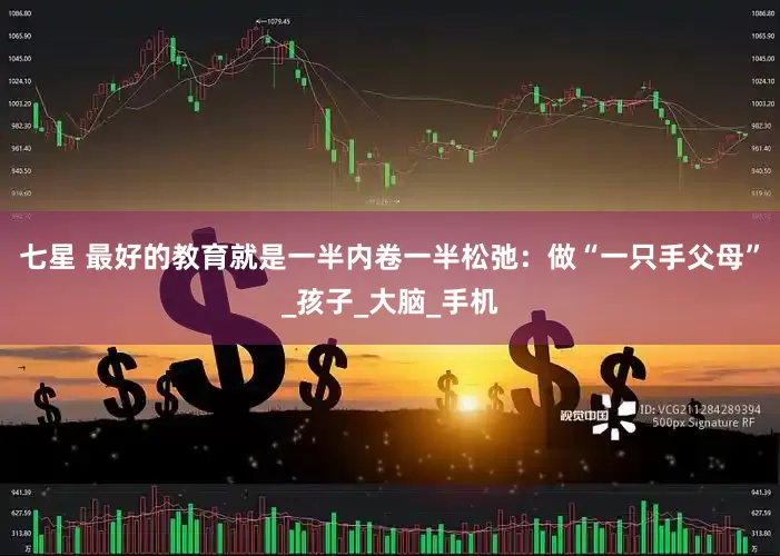 七星 最好的教育就是一半内卷一半松弛：做“一只手父母”_孩子_大脑_手机