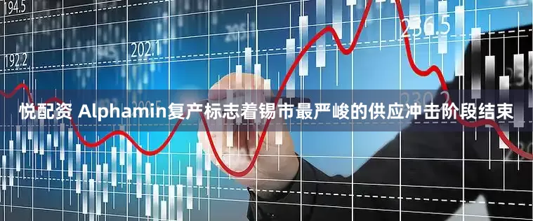 悦配资 Alphamin复产标志着锡市最严峻的供应冲击阶段结束
