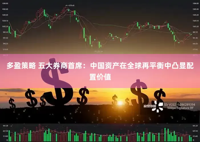 多盈策略 五大券商首席：中国资产在全球再平衡中凸显配置价值