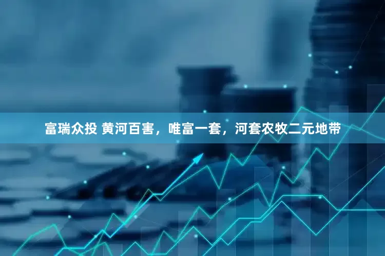 富瑞众投 黄河百害，唯富一套，河套农牧二元地带