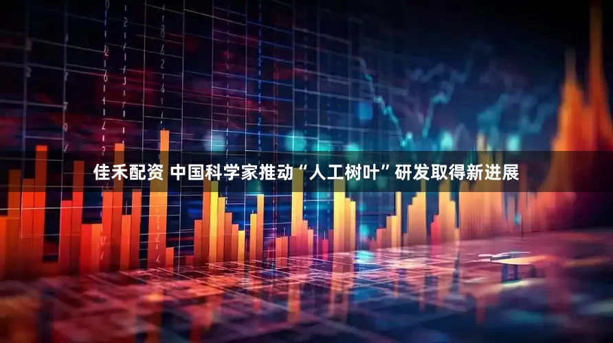 佳禾配资 中国科学家推动“人工树叶”研发取得新进展