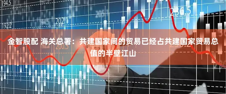 金智股配 海关总署：共建国家间的贸易已经占共建国家贸易总值的半壁江山