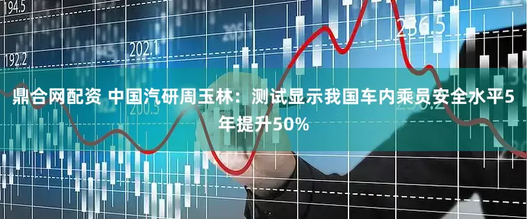 鼎合网配资 中国汽研周玉林：测试显示我国车内乘员安全水平5年提升50%
