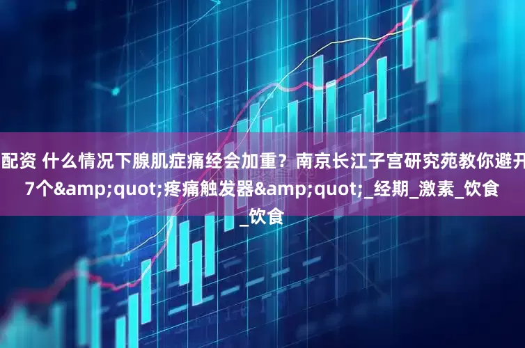 3G配资 什么情况下腺肌症痛经会加重？南京长江子宫研究苑教你避开这7个&quot;疼痛触发器&quot;_经期_激素_饮食