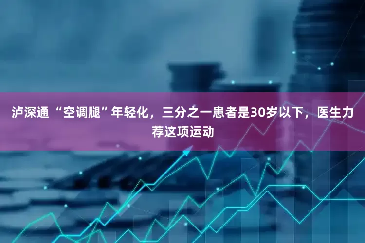泸深通 “空调腿”年轻化，三分之一患者是30岁以下，医生力荐这项运动