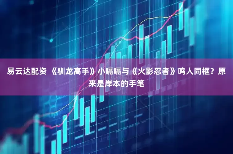 易云达配资 《驯龙高手》小嗝嗝与《火影忍者》鸣人同框？原来是岸本的手笔