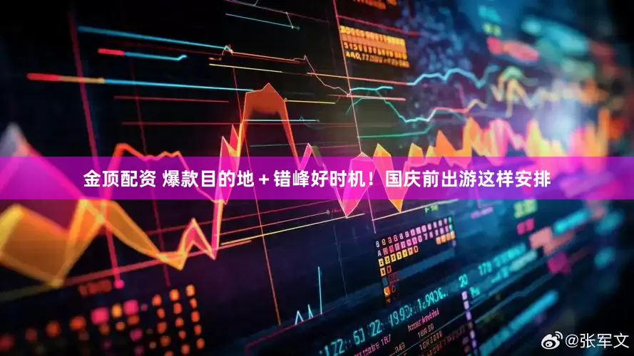 金顶配资 爆款目的地＋错峰好时机！国庆前出游这样安排