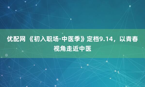 优配网 《初入职场·中医季》定档9.14，以青春视角走近中医