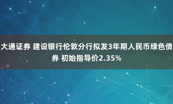 大通证券 建设银行伦敦分行拟发3年期人民币绿色债券 初始指导价2.35%