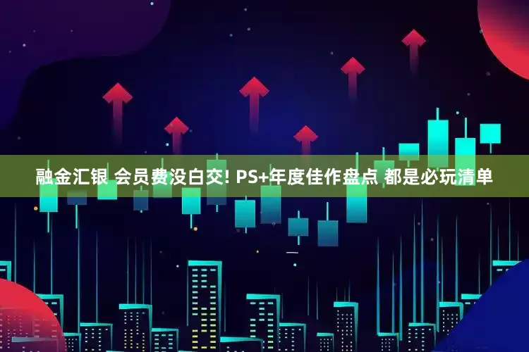 融金汇银 会员费没白交! PS+年度佳作盘点 都是必玩清单
