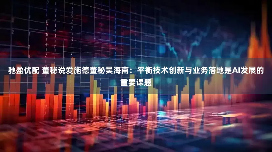 驰盈优配 董秘说爱施德董秘吴海南：平衡技术创新与业务落地是AI发展的重要课题