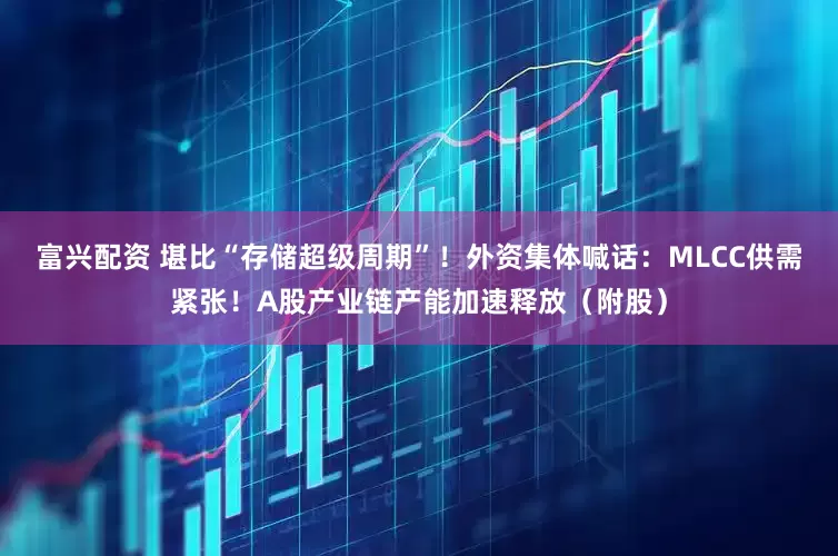 富兴配资 堪比“存储超级周期”！外资集体喊话：MLCC供需紧张！A股产业链产能加速释放（附股）