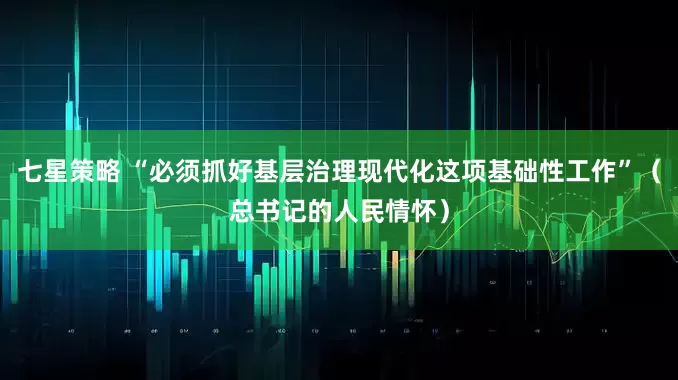 七星策略 “必须抓好基层治理现代化这项基础性工作”（总书记的人民情怀）